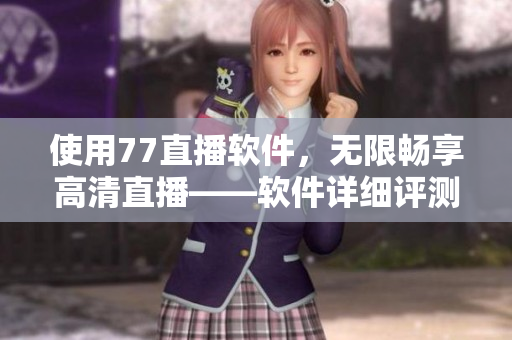 使用77直播軟件，無限暢享高清直播——軟件詳細(xì)評測