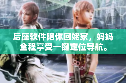 后座軟件陪你回姥家，媽媽全程享受一鍵定位導(dǎo)航。