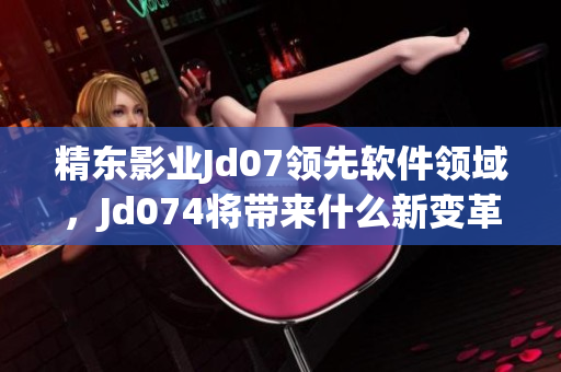 精東影業(yè)Jd07領(lǐng)先軟件領(lǐng)域，Jd074將帶來什么新變革？