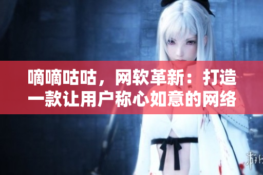 嘀嘀咕咕，網(wǎng)軟革新：打造一款讓用戶稱心如意的網(wǎng)絡(luò)應(yīng)用