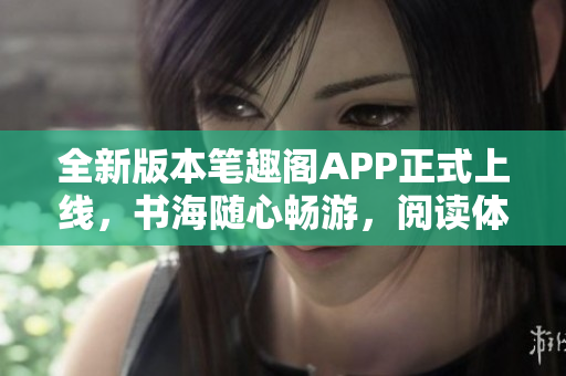 全新版本筆趣閣APP正式上線，書海隨心暢游，閱讀體驗盡在掌握