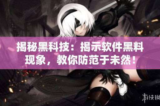 揭秘黑科技：揭示軟件黑料現(xiàn)象，教你防范于未然！