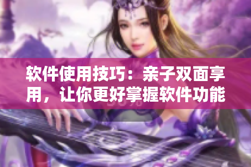 軟件使用技巧：親子雙面享用，讓你更好掌握軟件功能