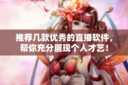 推薦幾款優(yōu)秀的直播軟件，幫你充分展現(xiàn)個(gè)人才藝！