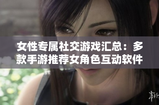 女性專屬社交游戲匯總：多款手游推薦女角色互動(dòng)軟件