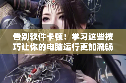 告別軟件卡頓！學(xué)習(xí)這些技巧讓你的電腦運(yùn)行更加流暢