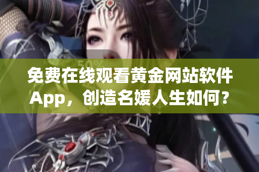 免費(fèi)在線觀看黃金網(wǎng)站軟件App，創(chuàng)造名媛人生如何？——軟件暢享生活