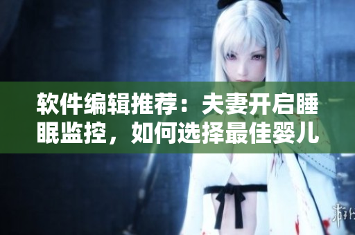 軟件編輯推薦：夫妻開啟睡眠監(jiān)控，如何選擇最佳嬰兒攝像頭？