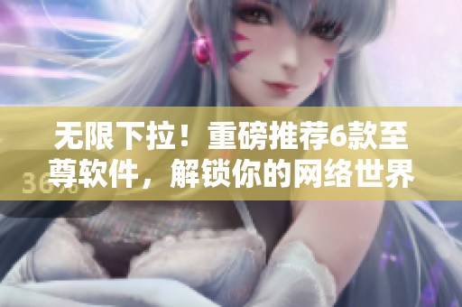無限下拉！重磅推薦6款至尊軟件，解鎖你的網絡世界！