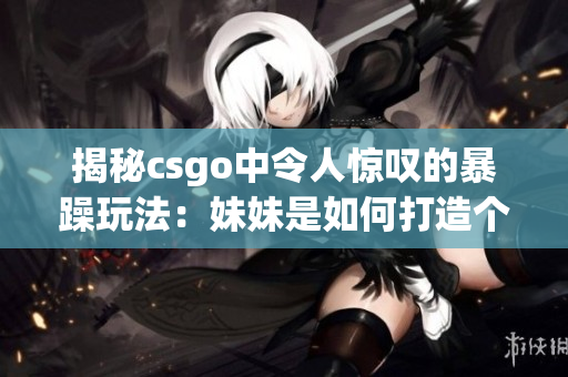 揭秘csgo中令人驚嘆的暴躁玩法：妹妹是如何打造個(gè)人獨(dú)特風(fēng)格的？