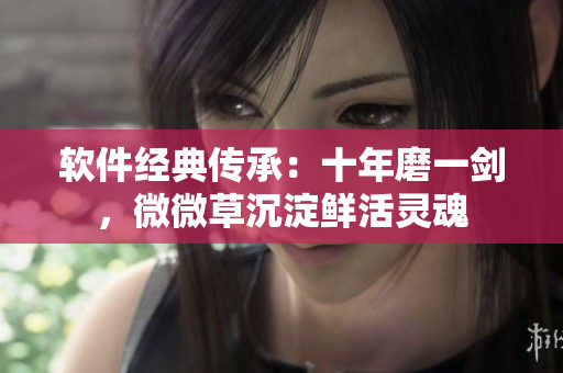 軟件經(jīng)典傳承：十年磨一劍，微微草沉淀鮮活靈魂