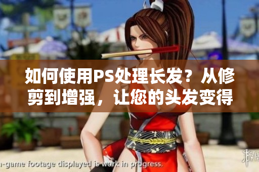 如何使用PS處理長(zhǎng)發(fā)？從修剪到增強(qiáng)，讓您的頭發(fā)變得更長(zhǎng)更美麗！