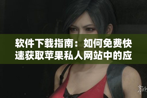 軟件下載指南：如何免費快速獲取蘋果私人網(wǎng)站中的應(yīng)用程序？