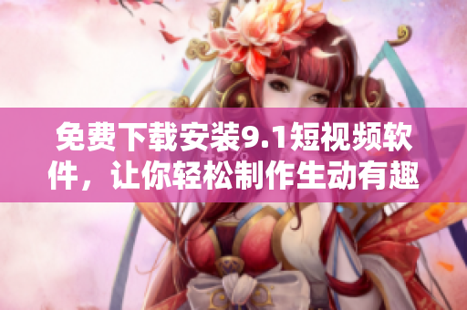 免費(fèi)下載安裝9.1短視頻軟件，讓你輕松制作生動(dòng)有趣的短視頻！