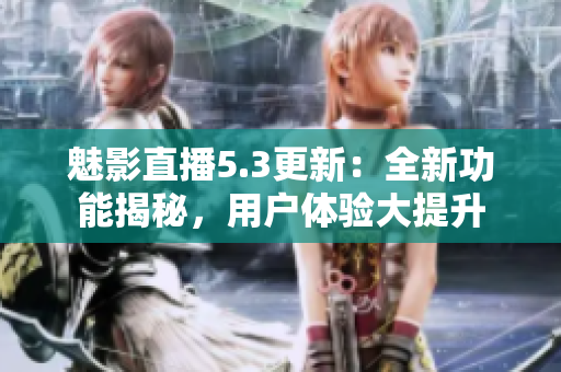 魅影直播5.3更新：全新功能揭秘，用戶體驗大提升