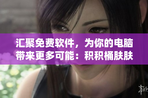 匯聚免費(fèi)軟件，為你的電腦帶來更多可能：積積桶膚膚app推薦