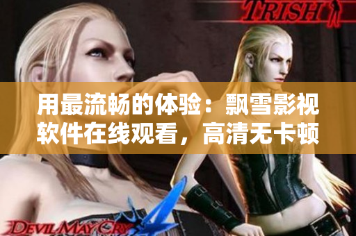 用最流暢的體驗：飄雪影視軟件在線觀看，高清無卡頓