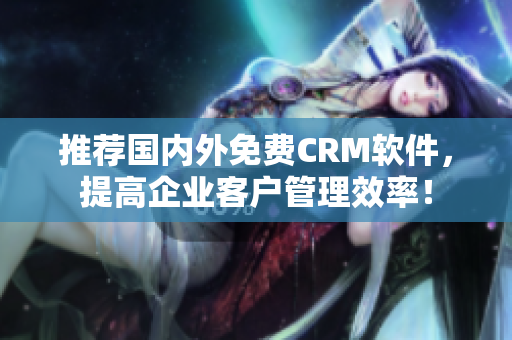 推薦國(guó)內(nèi)外免費(fèi)CRM軟件，提高企業(yè)客戶管理效率！