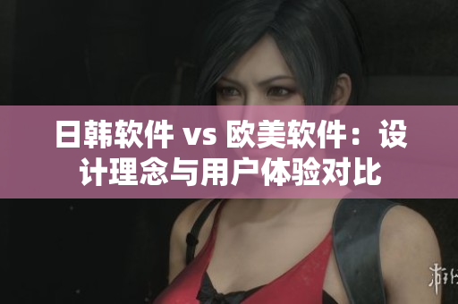 日韓軟件 vs 歐美軟件：設(shè)計(jì)理念與用戶(hù)體驗(yàn)對(duì)比