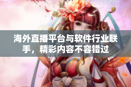 海外直播平臺與軟件行業(yè)聯(lián)手，精彩內(nèi)容不容錯(cuò)過