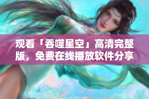 觀看「吞噬星空」高清完整版，免費在線播放軟件分享最新電影資源