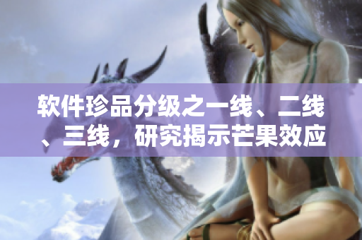 軟件珍品分級之一線、二線、三線，研究揭示芒果效應(yīng)