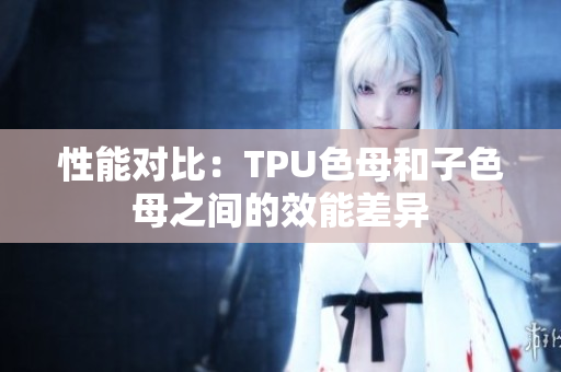 性能對(duì)比：TPU色母和子色母之間的效能差異