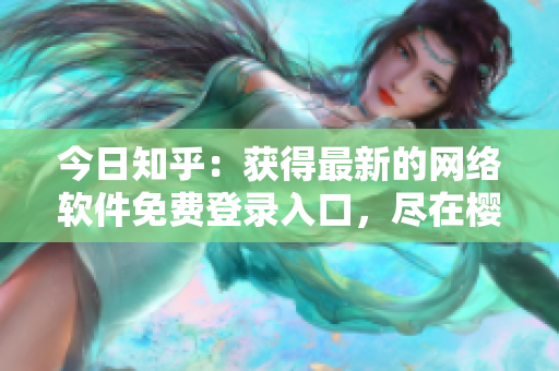 今日知乎：獲得最新的網(wǎng)絡(luò)軟件免費登錄入口，盡在櫻花動漫平臺
