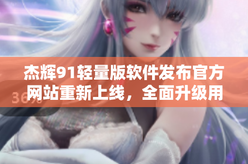 杰輝91輕量版軟件發(fā)布官方網(wǎng)站重新上線，全面升級(jí)用戶體驗(yàn)