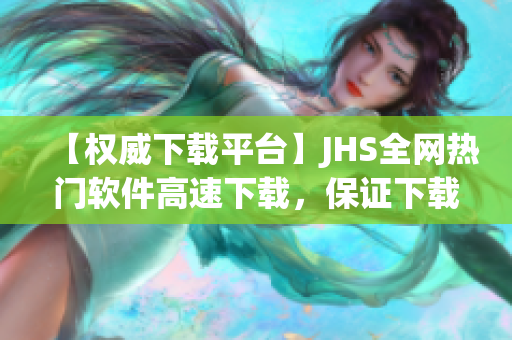 【權(quán)威下載平臺(tái)】JHS全網(wǎng)熱門軟件高速下載，保證下載速度，滿足你的需求