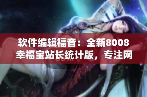 軟件編輯福音：全新8008幸福寶站長統(tǒng)計版，專注網(wǎng)站數(shù)據(jù)分析與優(yōu)化！