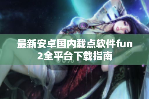 最新安卓國內(nèi)載點軟件fun2全平臺下載指南
