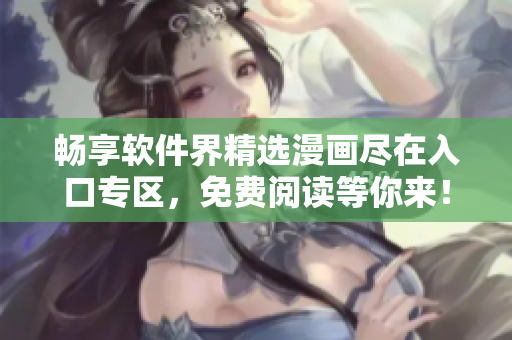 暢享軟件界精選漫畫(huà)盡在入口專(zhuān)區(qū)，免費(fèi)閱讀等你來(lái)！