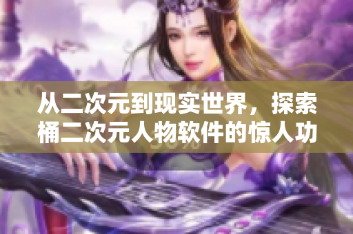 從二次元到現(xiàn)實世界，探索桶二次元人物軟件的驚人功能