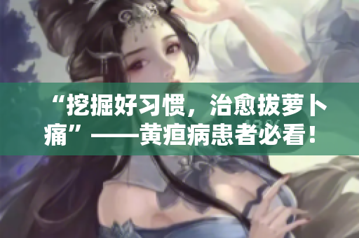 “挖掘好習(xí)慣，治愈拔蘿卜痛”——黃疸病患者必看！