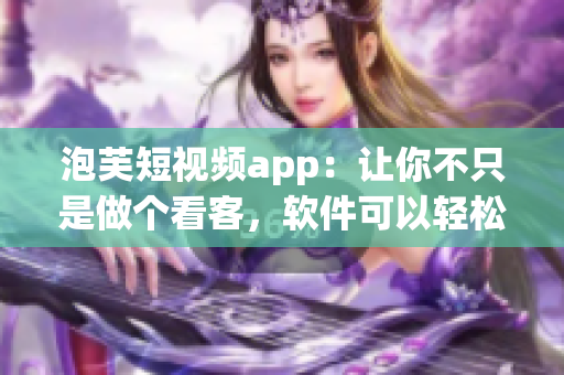 泡芙短視頻app：讓你不只是做個看客，軟件可以輕松賺錢！