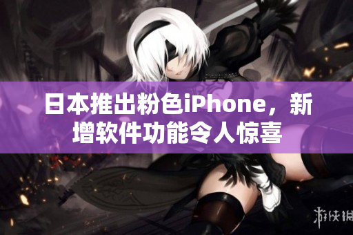 日本推出粉色iPhone，新增軟件功能令人驚喜