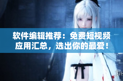軟件編輯推薦：免費短視頻應用匯總，選出你的最愛！