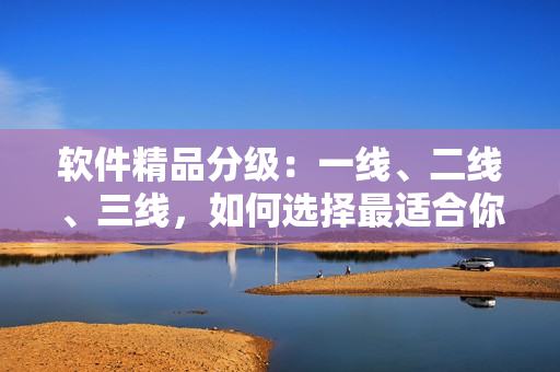 軟件精品分級：一線、二線、三線，如何選擇最適合你的軟件？