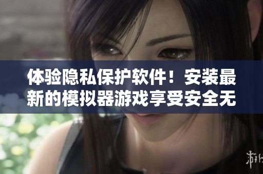 體驗(yàn)隱私保護(hù)軟件！安裝最新的模擬器游戲享受安全無憂的上網(wǎng)體驗(yàn)
