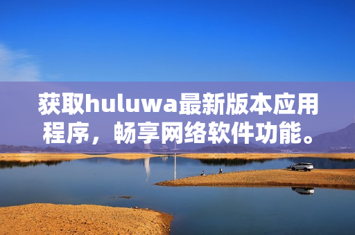 獲取huluwa最新版本應(yīng)用程序，暢享網(wǎng)絡(luò)軟件功能。