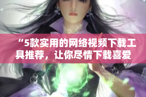“5款實(shí)用的網(wǎng)絡(luò)視頻下載工具推薦，讓你盡情下載喜愛的影片！”