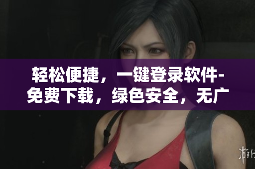 輕松便捷，一鍵登錄軟件-免費(fèi)下載，綠色安全，無廣告插件
