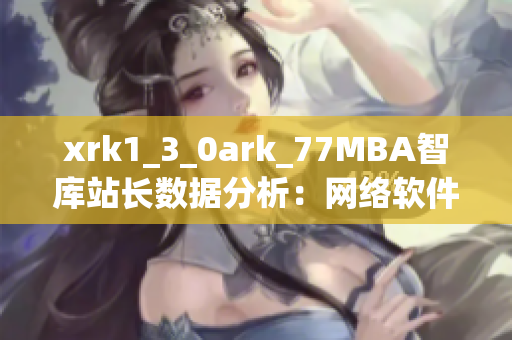 xrk1_3_0ark_77MBA智庫(kù)站長(zhǎng)數(shù)據(jù)分析：網(wǎng)絡(luò)軟件發(fā)展趨勢(shì)深度解讀