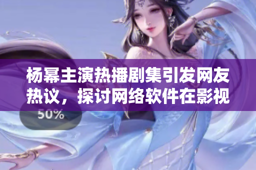 楊冪主演熱播劇集引發(fā)網(wǎng)友熱議，探討網(wǎng)絡(luò)軟件在影視行業(yè)應(yīng)用價值