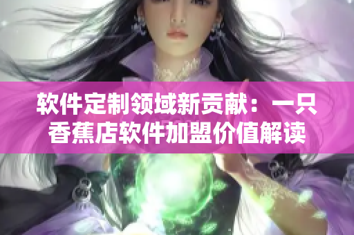 軟件定制領域新貢獻：一只香蕉店軟件加盟價值解讀