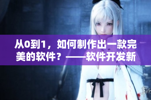 從0到1，如何制作出一款完美的軟件？——軟件開發(fā)新手教程