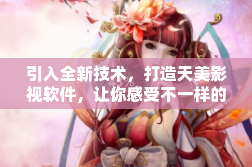 引入全新技術(shù)，打造天美影視軟件，讓你感受不一樣的影視體驗