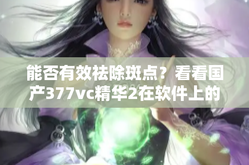 能否有效祛除斑點？看看國產(chǎn)377vc精華2在軟件上的實驗