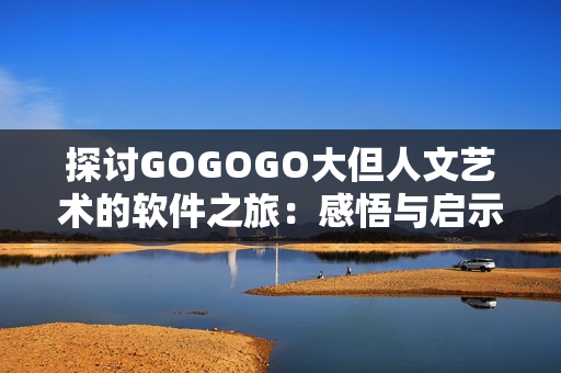 探討GOGOGO大但人文藝術(shù)的軟件之旅：感悟與啟示